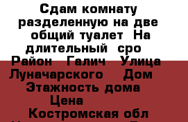 Сдам комнату  разделенную на две, общий туалет. На длительный  сро. › Район ­ Галич › Улица ­ Луначарского  › Дом ­ 28 › Этажность дома ­ 2 › Цена ­ 6 000 - Костромская обл. Недвижимость » Дома, коттеджи, дачи аренда   . Костромская обл.